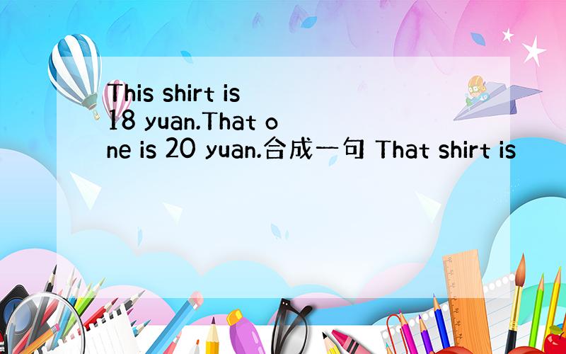 This shirt is 18 yuan.That one is 20 yuan.合成一句 That shirt is