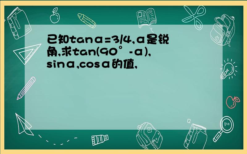 已知tanα=3/4,α是锐角,求tan(90°-α),sinα,cosα的值,