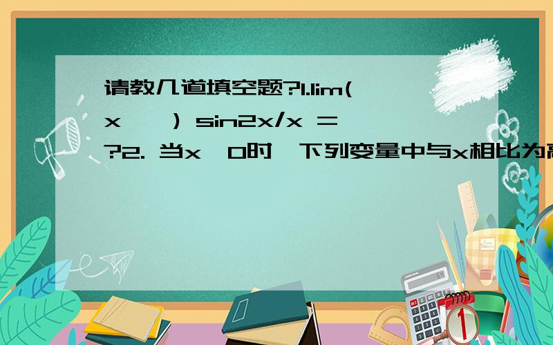 请教几道填空题?1.lim(x→∞) sin2x/x =?2. 当x→0时,下列变量中与x相比为高阶无穷小的是 ? 3.