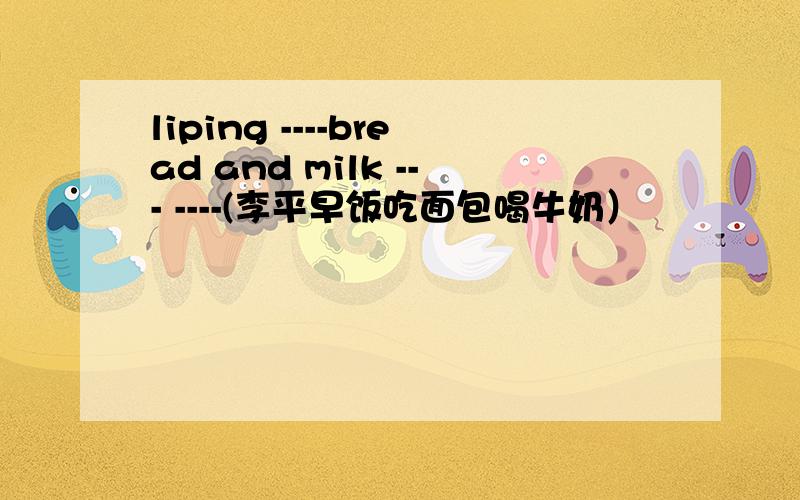 liping ----bread and milk --- ----(李平早饭吃面包喝牛奶）