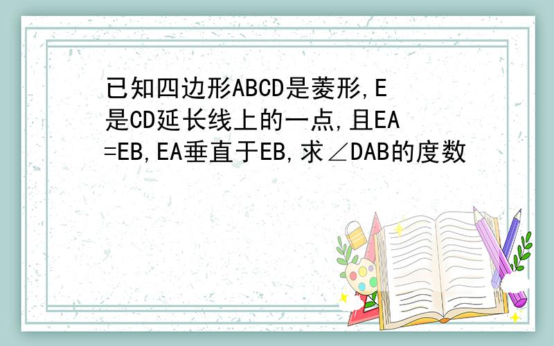 已知四边形ABCD是菱形,E是CD延长线上的一点,且EA=EB,EA垂直于EB,求∠DAB的度数