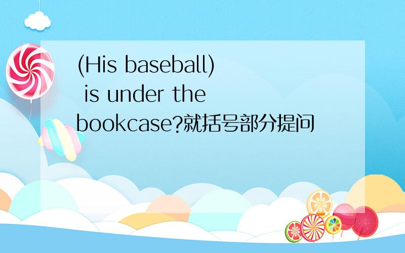 (His baseball) is under the bookcase?就括号部分提问