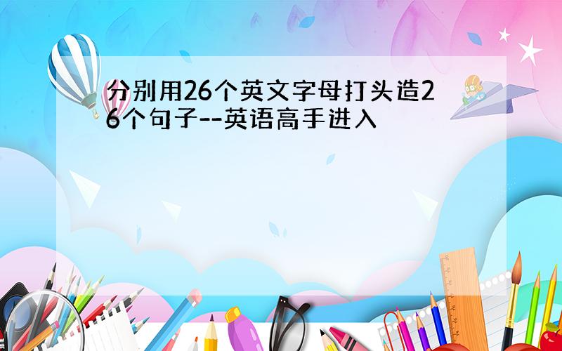 分别用26个英文字母打头造26个句子--英语高手进入