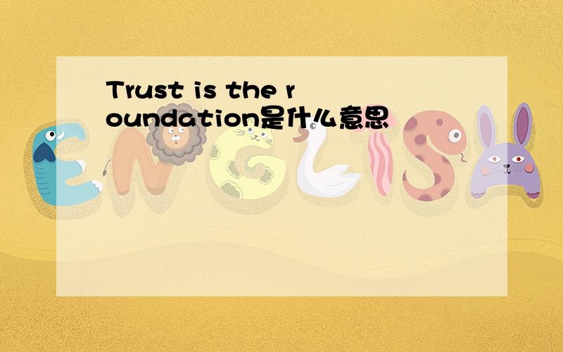 Trust is the roundation是什么意思