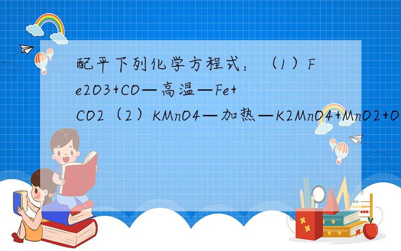 配平下列化学方程式：（1）Fe2O3+CO—高温—Fe+CO2（2）KMnO4—加热—K2MnO4+MnO2+O2↑（3