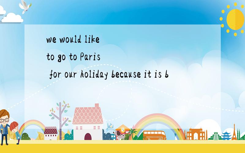 we would like to go to Paris for our holiday because it is b