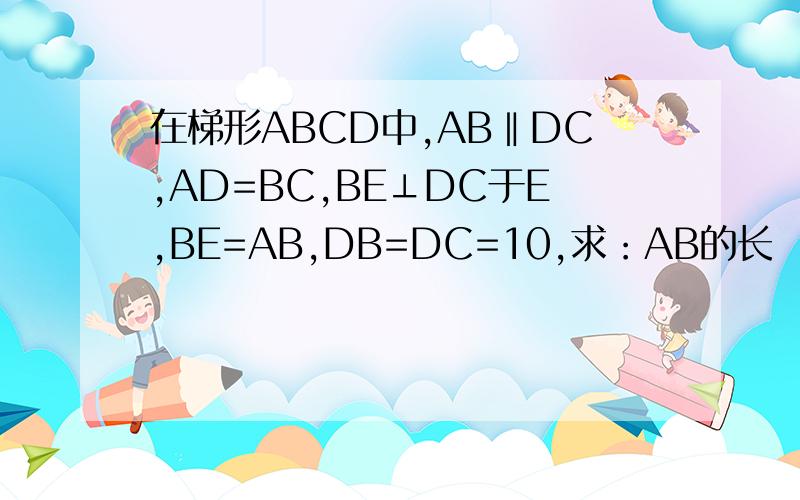 在梯形ABCD中,AB‖DC,AD=BC,BE⊥DC于E,BE=AB,DB=DC=10,求：AB的长