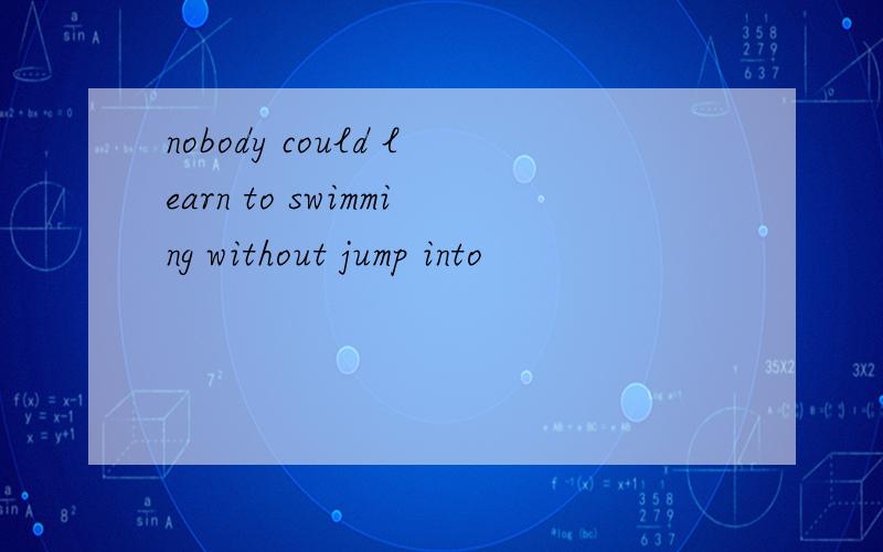 nobody could learn to swimming without jump into