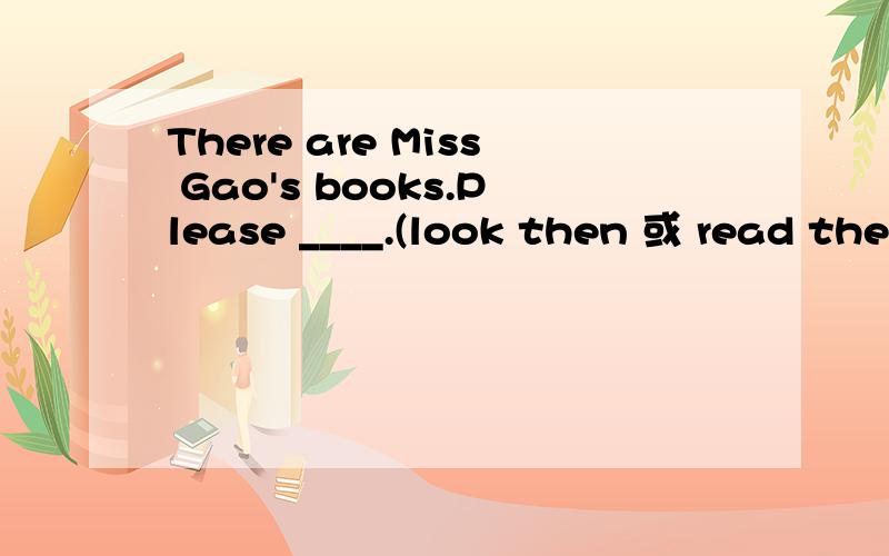 There are Miss Gao's books.Please ____.(look then 或 read the