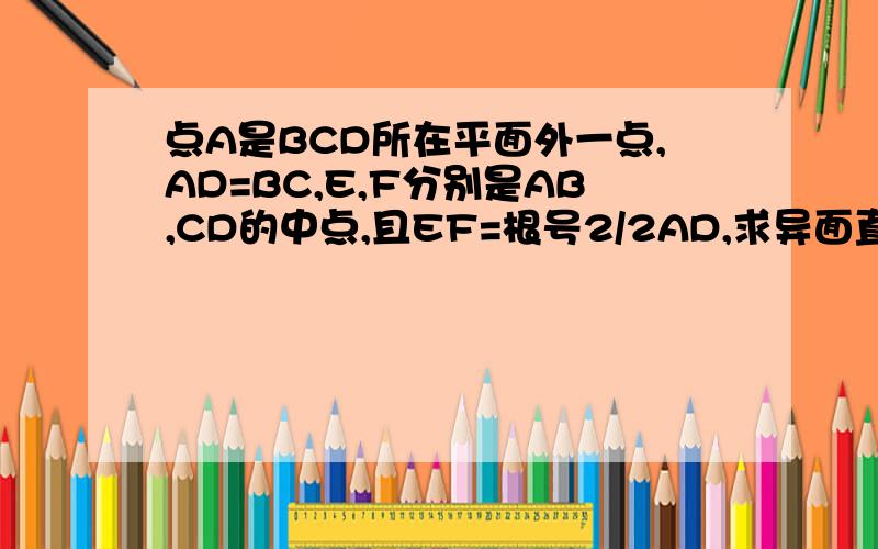 点A是BCD所在平面外一点,AD=BC,E,F分别是AB,CD的中点,且EF=根号2/2AD,求异面直线AD和BC所成的