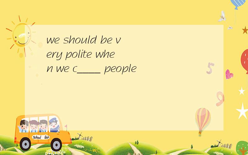 we should be very polite when we c____ people