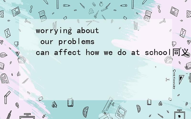 worrying about our problems can affect how we do at school同义