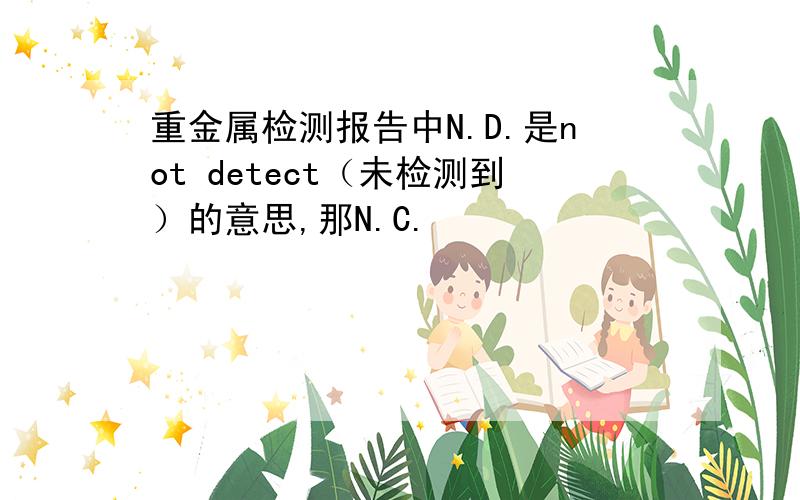 重金属检测报告中N.D.是not detect（未检测到）的意思,那N.C.