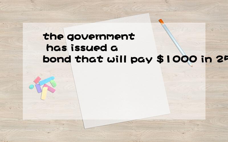 the government has issued a bond that will pay $1000 in 25 y
