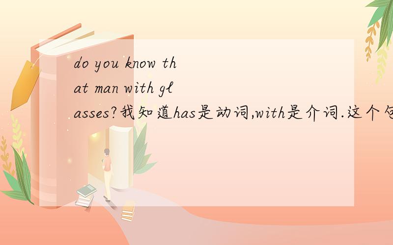 do you know that man with glasses?我知道has是动词,with是介词.这个句子我不会分