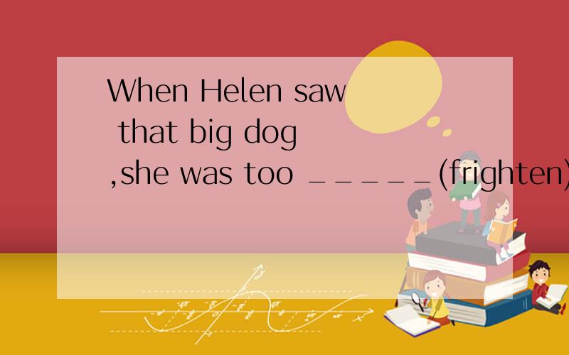 When Helen saw that big dog ,she was too _____(frighten) to