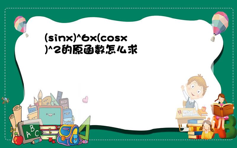 (sinx)^6x(cosx)^2的原函数怎么求