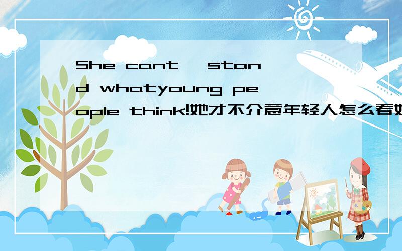 She cant' stand whatyoung people think!她才不介意年轻人怎么看她?what有什么用