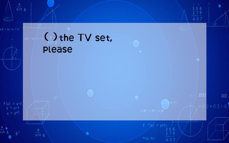 ( )the TV set,please