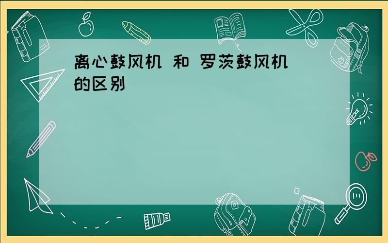 离心鼓风机 和 罗茨鼓风机 的区别