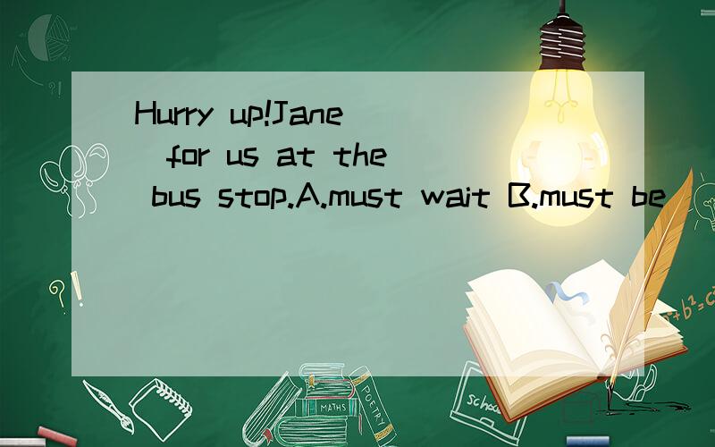 Hurry up!Jane__for us at the bus stop.A.must wait B.must be