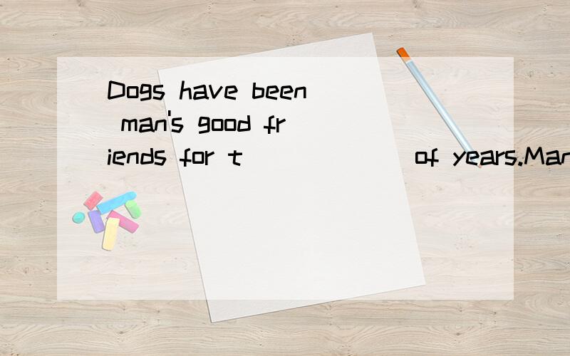Dogs have been man's good friends for t______ of years.Many