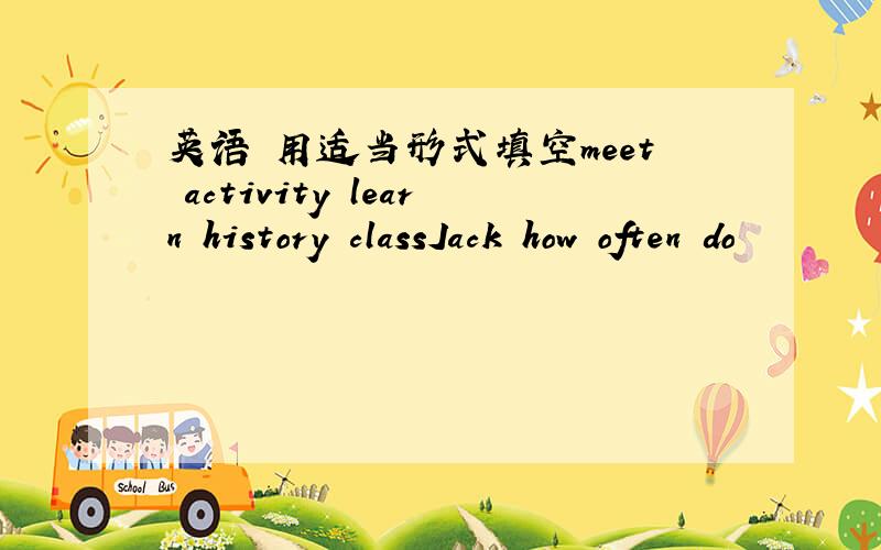英语 用适当形式填空meet activity learn history classJack how often do