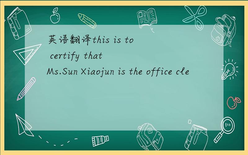 英语翻译this is to certify that Ms.Sun Xiaojun is the office cle