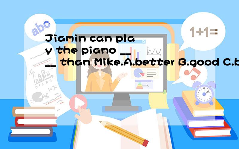 Jiamin can play the piano ____ than Mike.A.better B.good C.b