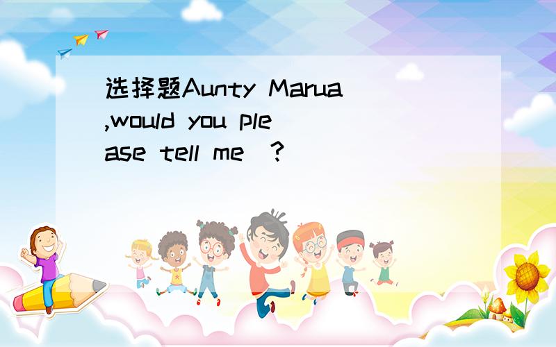 选择题Aunty Marua,would you please tell me_?