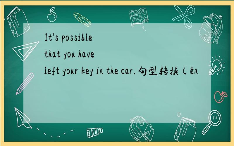 It's possible that you have left your key in the car.句型转换（&n