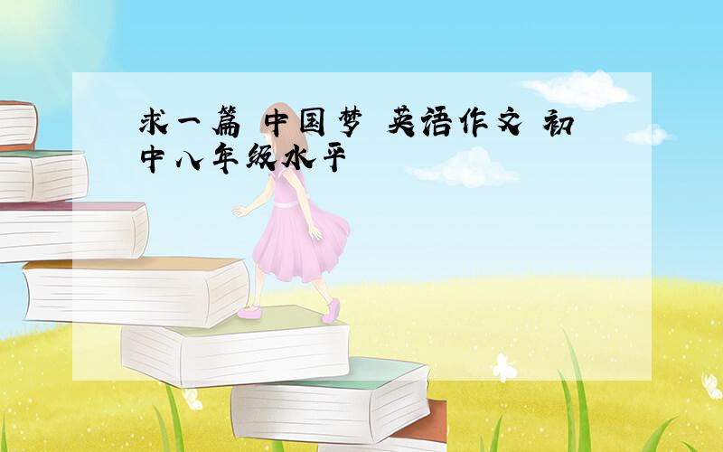 求一篇 中国梦 英语作文 初中八年级水平