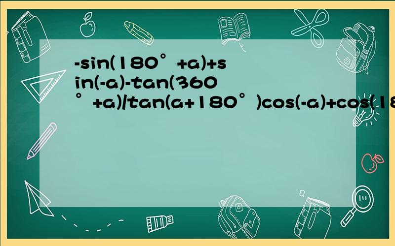 -sin(180°+a)+sin(-a)-tan(360°+a)/tan(a+180°)cos(-a)+cos(180°