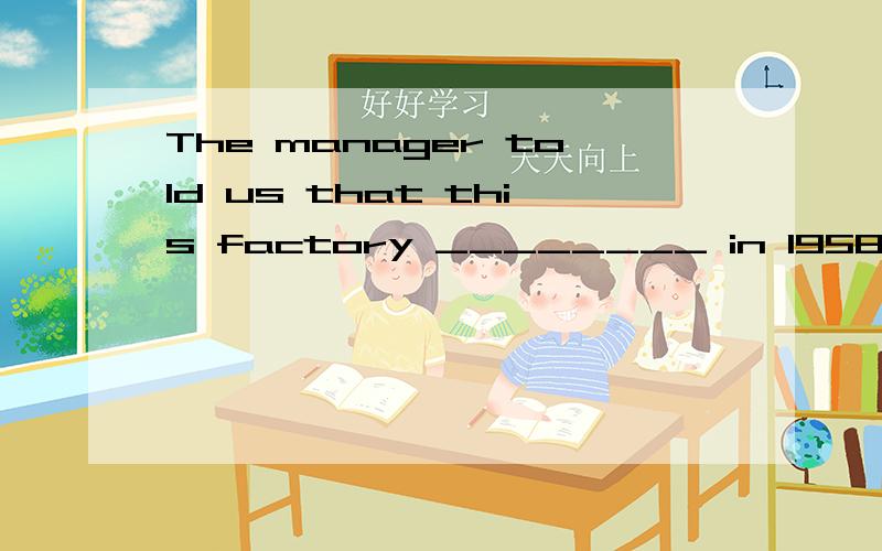The manager told us that this factory ________ in 1958.