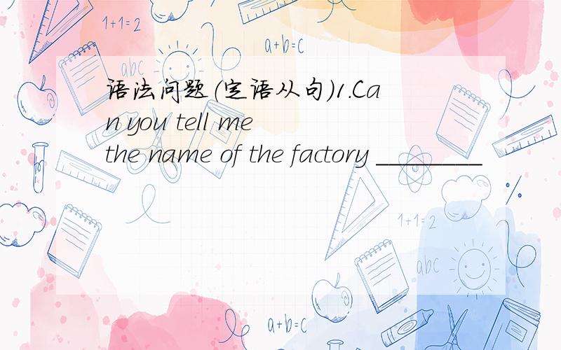 语法问题（定语从句）1.Can you tell me the name of the factory ________