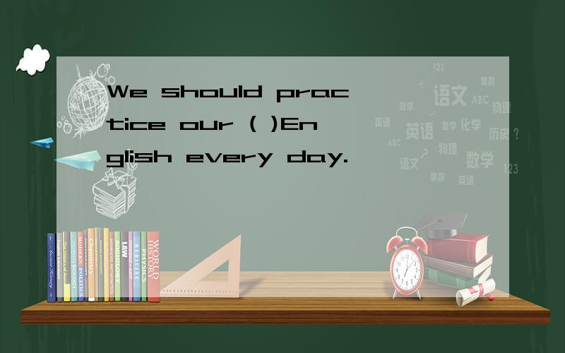 We should practice our ( )English every day.