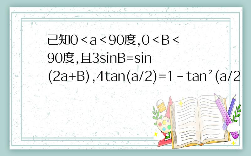 已知0＜a＜90度,0＜B＜90度,且3sinB=sin(2a+B),4tan(a/2)=1-tan²(a/2