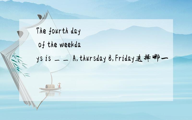 The fourth day of the weekdays is __ A,thursday B,Friday选择哪一