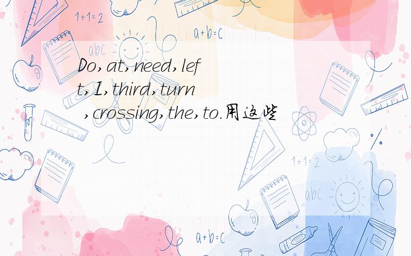 Do,at,need,left,I,third,turn ,crossing,the,to.用这些