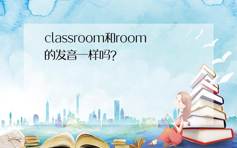classroom和room的发音一样吗?