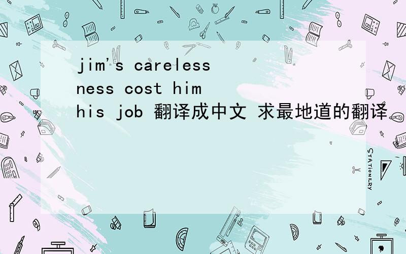 jim's carelessness cost him his job 翻译成中文 求最地道的翻译