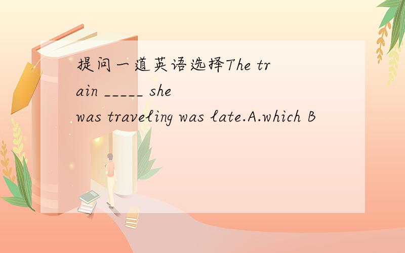 提问一道英语选择The train _____ she was traveling was late.A.which B