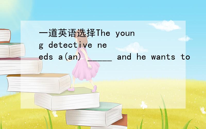 一道英语选择The young detective needs a(an) _____ and he wants to