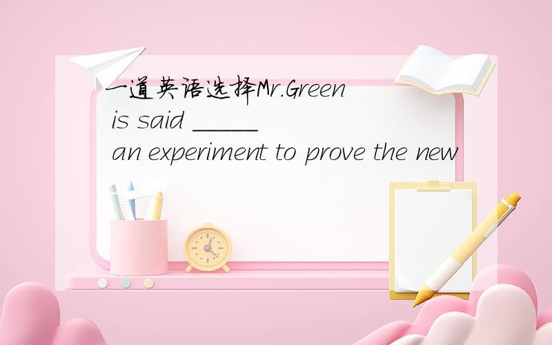 一道英语选择Mr.Green is said _____ an experiment to prove the new