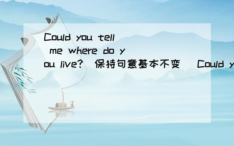 Could you tell me where do you live?(保持句意基本不变) Could you tel