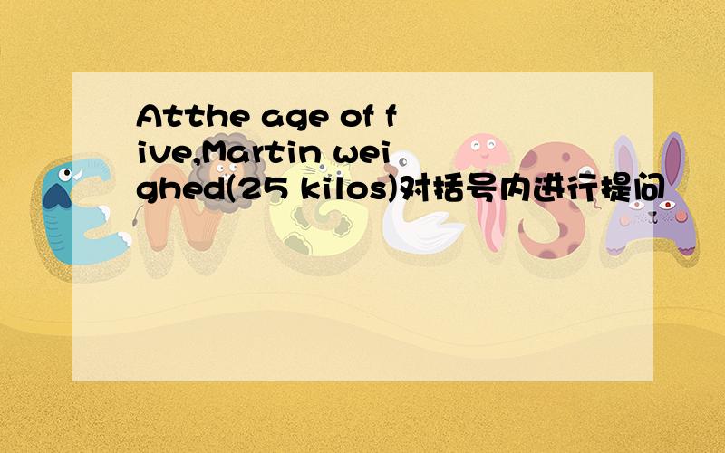 Atthe age of five,Martin weighed(25 kilos)对括号内进行提问