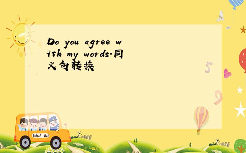 Do you agree with my words.同义句转换