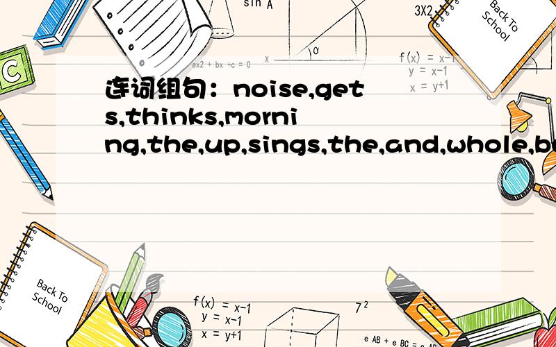 连词组句：noise,gets,thinks,morning,the,up,sings,the,and,whole,bu