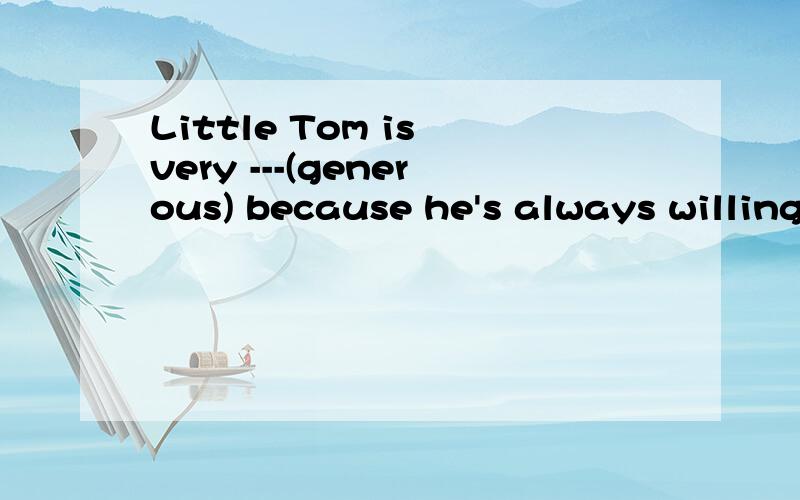 Little Tom is very ---(generous) because he's always willing