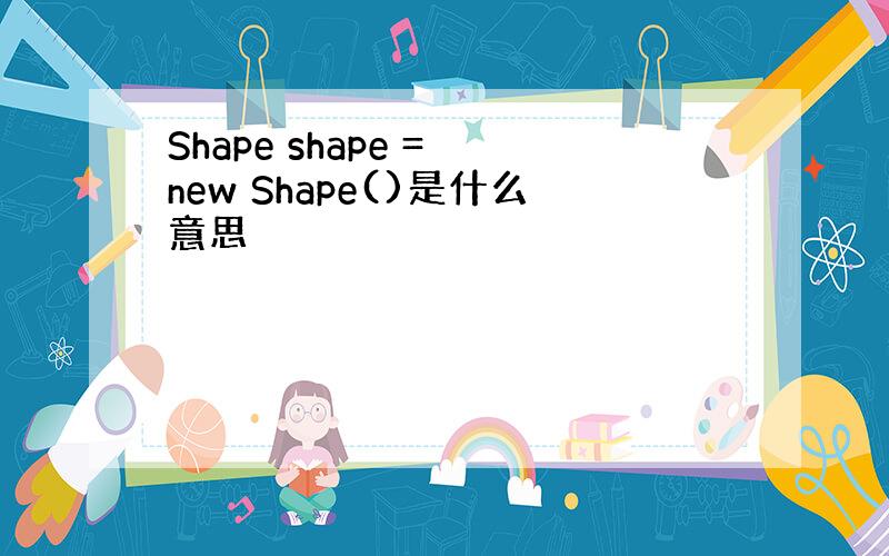 Shape shape = new Shape()是什么意思